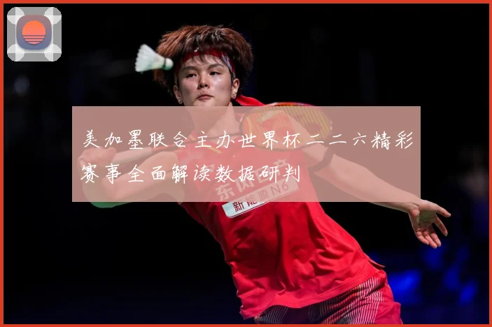 美加墨联合主办世界杯二二六精彩赛事全面解读数据研判