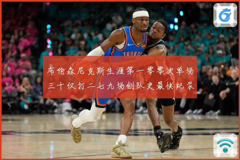 布伦森尼克斯生涯第一零零次单场三十仅打二七九场创队史最快纪录赛场复盘