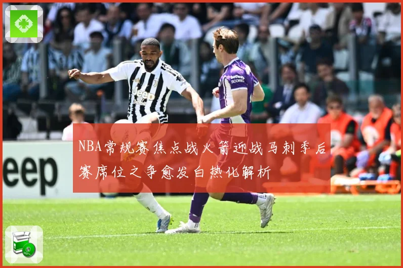 NBA常规赛焦点战火箭迎战马刺季后赛席位之争愈发白热化解析
