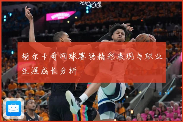 胡尔卡奇网球赛场精彩表现与职业生涯成长分析
