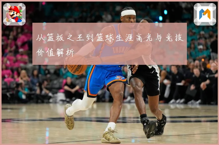 从篮板之王到篮球生涯高光与竞技价值解析