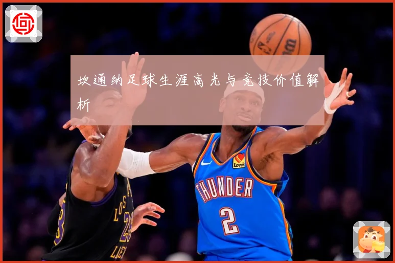 坎通纳足球生涯高光与竞技价值解析