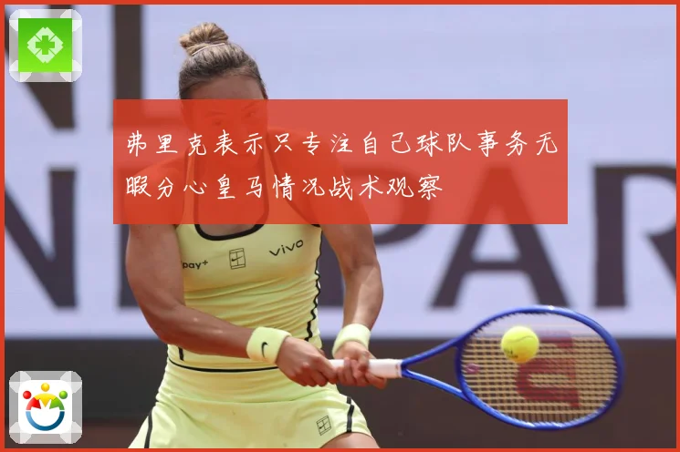 弗里克表示只专注自己球队事务无暇分心皇马情况战术观察
