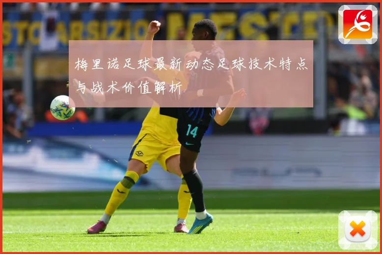 梅里诺足球最新动态足球技术特点与战术价值解析
