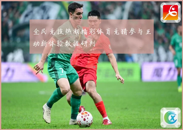 全民竞技热潮精彩体育竞猜参与互动新体验数据研判