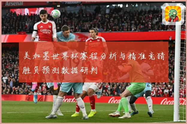 美加墨世界杯赛程分析与精准竞猜胜负预测数据研判