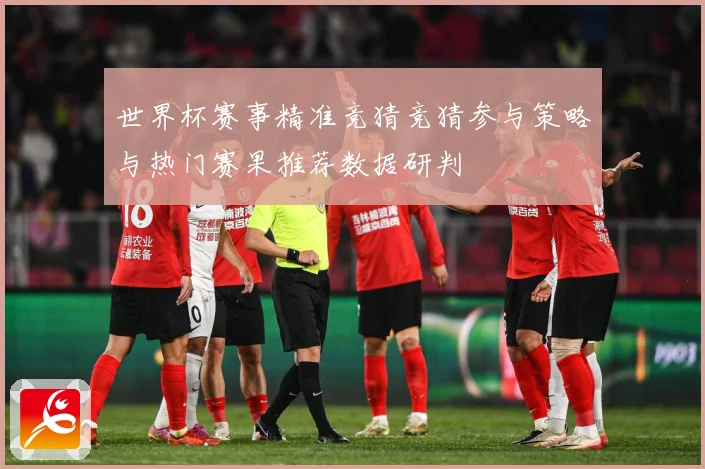 世界杯赛事精准竞猜竞猜参与策略与热门赛果推荐数据研判