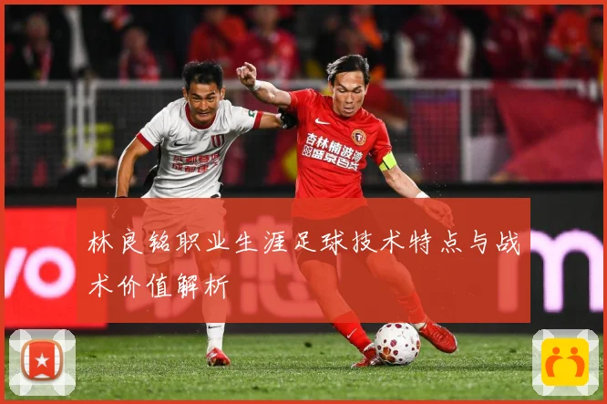 林良铭职业生涯足球技术特点与战术价值解析