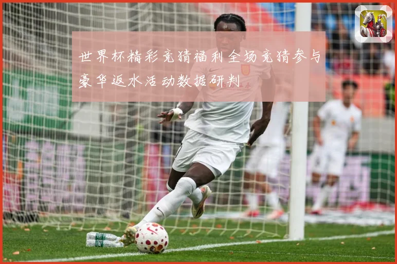 世界杯精彩竞猜福利全场竞猜参与豪华返水活动数据研判