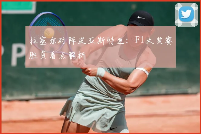 拉塞尔对阵皮亚斯特里：F1大奖赛胜负看点解析
