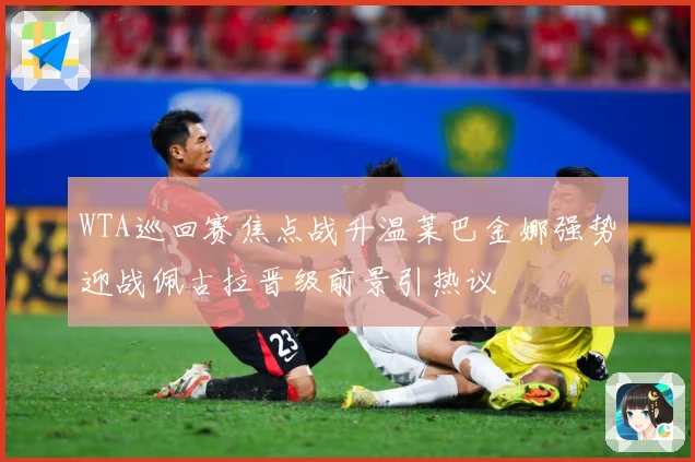 WTA巡回赛焦点战升温莱巴金娜强势迎战佩古拉晋级前景引热议