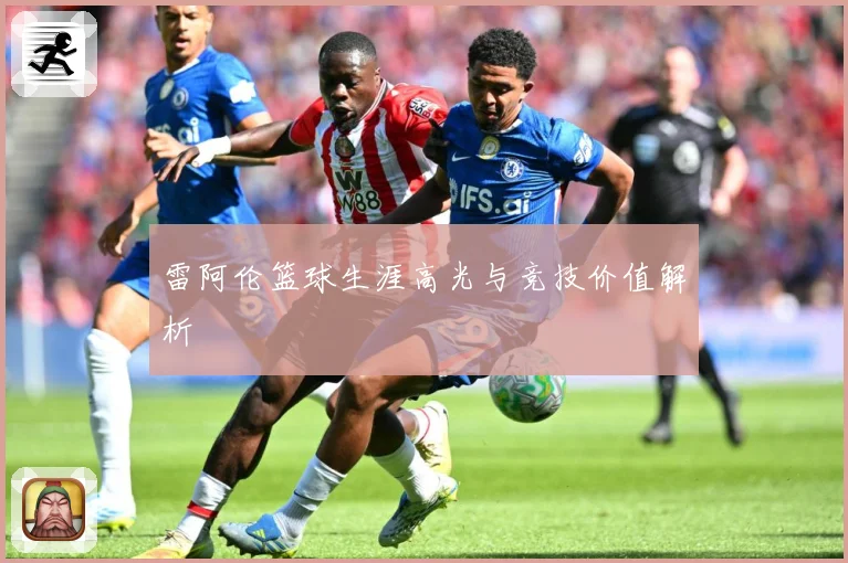 雷阿伦篮球生涯高光与竞技价值解析