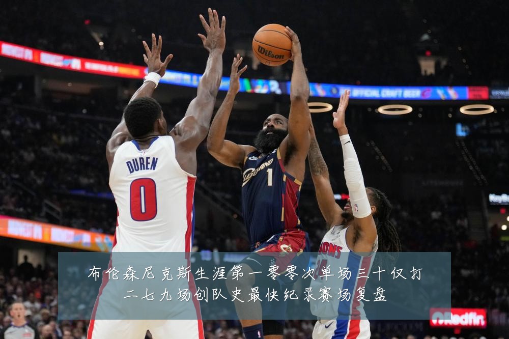 布伦森尼克斯生涯第一零零次单场三十仅打二七九场创队史最快纪录赛场复盘