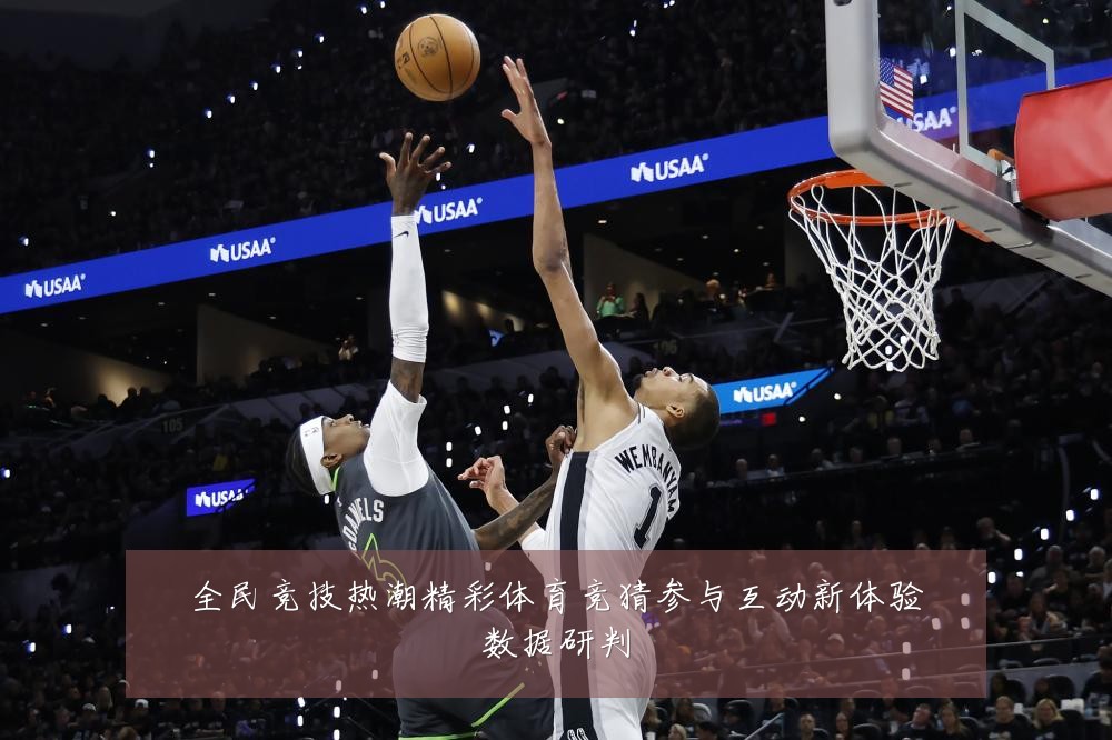 全民竞技热潮精彩体育竞猜参与互动新体验数据研判
