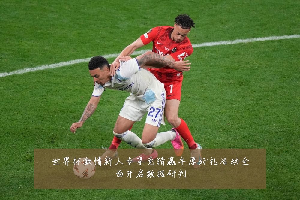 世界杯激情新人专享竞猜赢丰厚好礼活动全面开启数据研判
