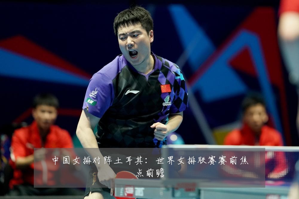 中国女排对阵土耳其：世界女排联赛赛前焦点前瞻