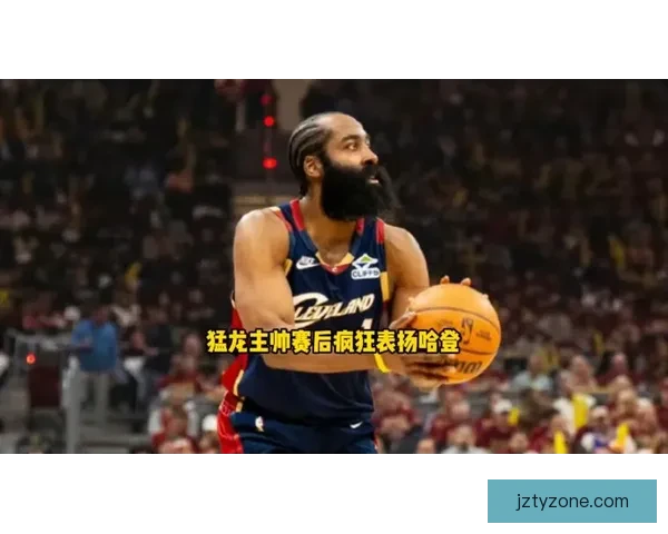 哈登称赞猛龙防守强度助力球队从容备战活塞全力迎战已做好充分准备